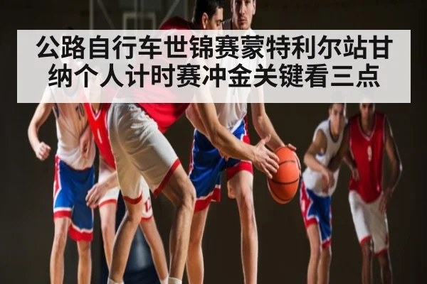 公路自行车世锦赛蒙特利尔站甘纳个人计时赛冲金关键看三点