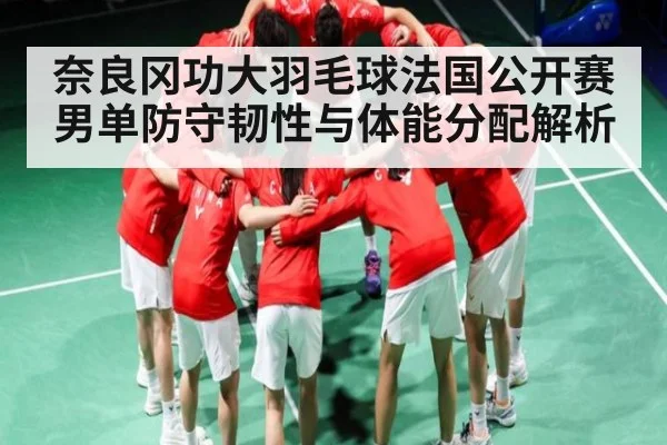 奈良冈功大羽毛球法国公开赛男单防守韧性与体能分配解析